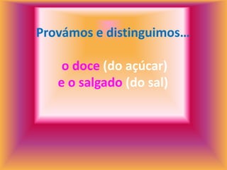 Provámos e distinguimos…

    o doce (do açúcar)
   e o salgado (do sal)
 
