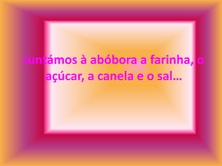 Juntámos à abóbora a farinha, o
    açúcar, a canela e o sal…
 