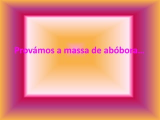 Provámos a massa de abóbora…
 