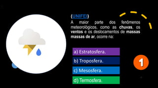 (UNIFEI)
A maior parte dos fenômenos
meteorológicos, como as chuvas, os
ventos e os deslocamentos de massas
massas de ar, ocorre na:
a) Estratosfera.
b) Troposfera.
c) Mesosfera.
d) Termosfera.
 