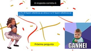 A resposta correta é:
c) II e III fazem referência ao clima e I e IV fazem referência ao
tempo.
Próxima pergunta
 