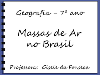 Geografia - 7º ano 
Massas de Ar 
no Brasil 
Professora: Gisele da Fonseca 
 