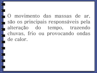 O movimento das massas de ar, 
são os principais responsáveis pela 
alteração do tempo, trazendo 
chuvas, frio ou provocando ondas 
de calor. 
 