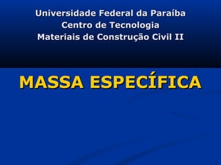 Universidade Federal da Paraíba
      Centro de Tecnologia
 Materiais de Construção Civil II




MASSA ESPECÍFICA
 