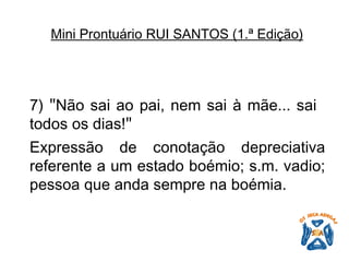 7)  " Não sai ao pai, nem sai à mãe... sai todos os dias! "   Expressão de conotação depreciativa referente a um estado boémio; s.m. vadio; pessoa que anda sempre na boémia.   Mini Prontuário RUI SANTOS (1.ª Edição)   