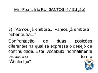 8)  " Vamos já embora... vamos já embora beber outra... "   Confrontação de duas posições diferentes na qual se expressa o desejo de continuidade. Este vocábulo normalmente precede o termo “ Àbaladiça " .   Mini Prontuário RUI SANTOS (1.ª Edição)   