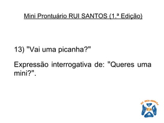 13)  " Vai uma picanha? "   Expressão interrogativa de:  " Queres uma mini? " .   Mini Prontuário RUI SANTOS (1.ª Edição)   