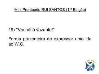 19)  " Vou ali à vazante! "   Forma prazenteira de expressar uma ida ao W.C.   Mini Prontuário RUI SANTOS (1.ª Edição)   