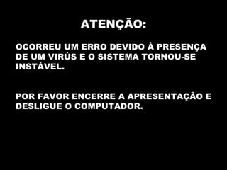 ATENÇÃO: OCORREU UM ERRO DEVIDO À PRESENÇA DE UM VIRÚS E O SISTEMA TORNOU-SE INSTÁVEL. POR FAVOR ENCERRE A APRESENTAÇÃO E DESLIGUE O COMPUTADOR. 
