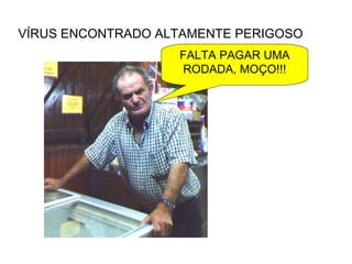 VÍRUS ENCONTRADO ALTAMENTE PERIGOSO FALTA PAGAR UMA RODADA, MOÇO!!! 