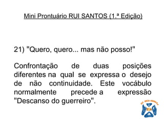 21)  " Quero, quero... mas não posso! "   Confrontação de duas posições diferentes na qual se expressa o desejo de não continuidade. Este vocábulo normalmente precede a expressão  " Descanso do guerreiro " .   Mini Prontuário RUI SANTOS (1.ª Edição)   
