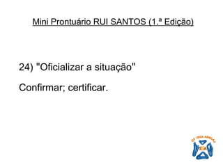 24)  " Oficializar a situação "   Confirmar; certificar.   Mini Prontuário RUI SANTOS (1.ª Edição)   