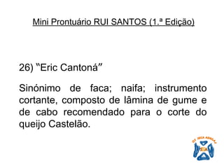 26)  “ Eric Cantoná ”   Sinónimo de faca; naifa; instrumento cortante, composto de lâmina de gume e de cabo recomendado para o corte do queijo Castelão.   Mini Prontuário RUI SANTOS (1.ª Edição)   