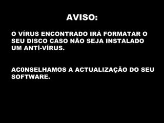 AVISO: O VÍRUS ENCONTRADO IRÁ FORMATAR O SEU DISCO CASO NÃO SEJA INSTALADO UM ANTÍ-VÍRUS. AC0NSELHAMOS A ACTUALIZAÇÃO DO SEU SOFTWARE. 