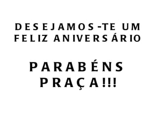 DESEJAMOS-TE UM FELIZ ANIVERSÁRIO PARABÉNS PRAÇA!!! 