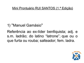 Mini Prontuário RUI SANTOS (1.ª Edição)   1)  " Manuel Gamásio " Referência ao ex-líder benfiquista; adj. e s.m. ladrão; do latino “latrone” ;  que ou o que furta ou rouba; salteador; fem. ladra. 