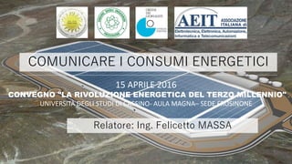 ORDINE DEGLI INGEGNERI
DELLA PROVINCIA DI
FROSINONE
Ing. Felicetto MASSA
COMUNICARE I CONSUMI ENERGETICI
15 APRILE 2016
CONVEGNO "LA RIVOLUZIONE ENERGETICA DEL TERZO MILLENNIO"
UNIVERSITÀ DEGLI STUDI DI CASSINO- AULA MAGNA– SEDE FROSINONE
Relatore: Ing. Felicetto MASSA
 