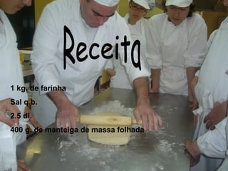Receita 1 kg. de farinha  Sal q.b. 2.5 dl. 400 g. de manteiga de massa folhada 
