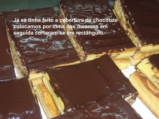 Já se tinha feito a cobertura de chocolate colocamos por cima dos mesmos em seguida cortaram-se em rectângulo. 