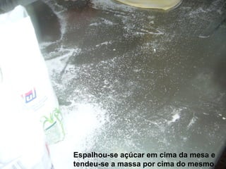 Espalhou-se açúcar em cima da mesa e tendeu-se a massa por cima do mesmo . 