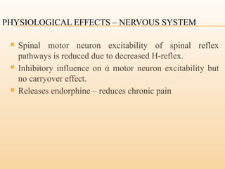 PHYSIOLOGICAL EFFECTS – NERVOUS SYSTEM
 Spinal motor neuron excitability of spinal reflex
pathways is reduced due to decreased H-reflex.
 Inhibitory influence on ά motor neuron excitability but
no carryover effect.
 Releases endorphine – reduces chronic pain
 