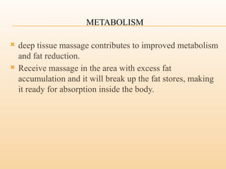 METABOLISM
 deep tissue massage contributes to improved metabolism
and fat reduction.
 Receive massage in the area with excess fat
accumulation and it will break up the fat stores, making
it ready for absorption inside the body.
 