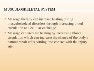MUSCULOSKELETAL SYSTEM
 Massage therapy can increase healing during
musculoskeletal disorders through increasing blood
circulation and cellular exchange.
 Massage can increase healing by increasing blood
circulation which can increase the chance of the body's
natural repair cells coming into contact with the injury
site.
 