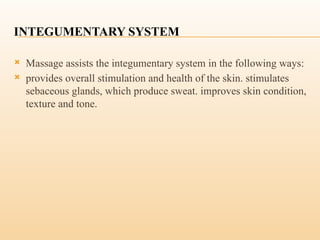INTEGUMENTARY SYSTEM
 Massage assists the integumentary system in the following ways:
 provides overall stimulation and health of the skin. stimulates
sebaceous glands, which produce sweat. improves skin condition,
texture and tone.
 