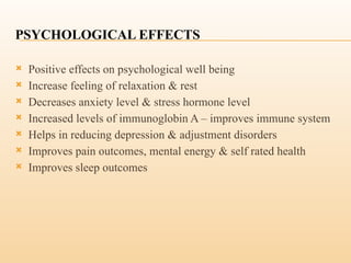 PSYCHOLOGICAL EFFECTS
 Positive effects on psychological well being
 Increase feeling of relaxation & rest
 Decreases anxiety level & stress hormone level
 Increased levels of immunoglobin A – improves immune system
 Helps in reducing depression & adjustment disorders
 Improves pain outcomes, mental energy & self rated health
 Improves sleep outcomes
 