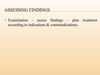 ASSESSING FINDINGS
 Examination – assess findings – plan treatment
according to indications & contraindications.
 