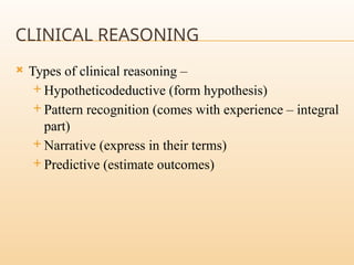 CLINICAL REASONING
 Types of clinical reasoning –
 Hypotheticodeductive (form hypothesis)
 Pattern recognition (comes with experience – integral
part)
 Narrative (express in their terms)
 Predictive (estimate outcomes)
 