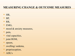 MEASURING CHANGE & OUTCOME MEASURES
 HR,
 BP,
 RR,
 EMG,
 mood & anxiety measures,
 pain,
 vital capacities,
 joint ROM,
 spasm,
 swelling/ oedema,
 proprioception,
 ADL’s
 