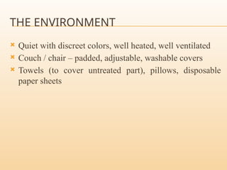 THE ENVIRONMENT
 Quiet with discreet colors, well heated, well ventilated
 Couch / chair – padded, adjustable, washable covers
 Towels (to cover untreated part), pillows, disposable
paper sheets
 