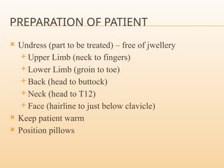 PREPARATION OF PATIENT
 Undress (part to be treated) – free of jwellery
 Upper Limb (neck to fingers)
 Lower Limb (groin to toe)
 Back (head to buttock)
 Neck (head to T12)
 Face (hairline to just below clavicle)
 Keep patient warm
 Position pillows
 