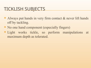 TICKLISH SUBJECTS
 Always put hands in very firm contact & never lift hands
off by tackling.
 No one hand component (especially fingers)
 Light works tickle, so perform manipulations at
maximum depth as tolerated.
 