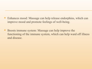  Enhances mood: Massage can help release endorphins, which can
improve mood and promote feelings of well-being.
 Boosts immune system: Massage can help improve the
functioning of the immune system, which can help ward off illness
and disease.
 