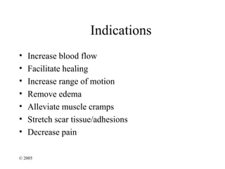 Indications
•   Increase blood flow
•   Facilitate healing
•   Increase range of motion
•   Remove edema
•   Alleviate muscle cramps
•   Stretch scar tissue/adhesions
•   Decrease pain

© 2005
 