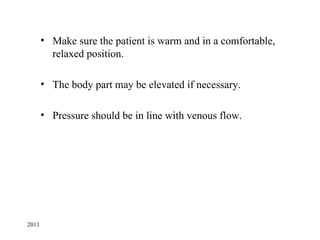 • Make sure the patient is warm and in a comfortable,
         relaxed position.

       • The body part may be elevated if necessary.

       • Pressure should be in line with venous flow.




2011
 