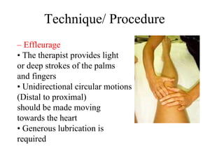 Technique/ Procedure
– Effleurage
• The therapist provides light
or deep strokes of the palms
and fingers
• Unidirectional circular motions
(Distal to proximal)
should be made moving
towards the heart
• Generous lubrication is
required
 