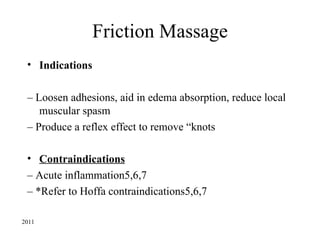Friction Massage
 • Indications

 – Loosen adhesions, aid in edema absorption, reduce local
    muscular spasm
 – Produce a reflex effect to remove “knots

 • Contraindications
 – Acute inflammation5,6,7
 – *Refer to Hoffa contraindications5,6,7

2011
 