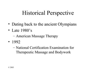 Historical Perspective
• Dating back to the ancient Olympians
• Late 1980’s
     – American Massage Therapy
• 1992
     – National Certification Examination for
       Therapeutic Massage and Bodywork


© 2005
 