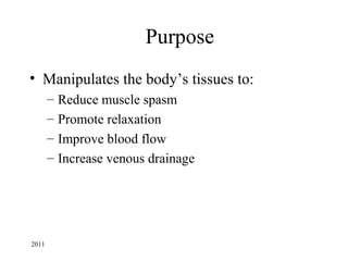 Purpose
• Manipulates the body’s tissues to:
       –   Reduce muscle spasm
       –   Promote relaxation
       –   Improve blood flow
       –   Increase venous drainage




2011
 