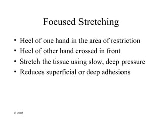Focused Stretching
•   Heel of one hand in the area of restriction
•   Heel of other hand crossed in front
•   Stretch the tissue using slow, deep pressure
•   Reduces superficial or deep adhesions




© 2005
 