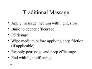 Traditional Massage
• Apply massage medium with light, slow
• Build to deeper effleurage
• Pétrissage
• Wipe medium before applying deep friction
  (if applicable)
• Reapply pétrissage and deep effleurage
• End with light effleurage
© 2005
 