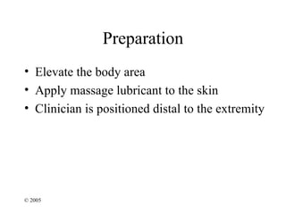 Preparation
• Elevate the body area
• Apply massage lubricant to the skin
• Clinician is positioned distal to the extremity




© 2005
 