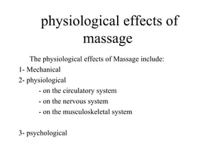 physiological effects of
              massage
    The physiological effects of Massage include:
1- Mechanical
2- physiological
      - on the circulatory system
      - on the nervous system
      - on the musculoskeletal system

3- psychological
 