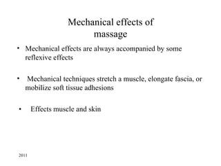 Mechanical effects of
                        massage
• Mechanical effects are always accompanied by some
  reflexive effects

•   Mechanical techniques stretch a muscle, elongate fascia, or
    mobilize soft tissue adhesions

•      Effects muscle and skin




2011
 