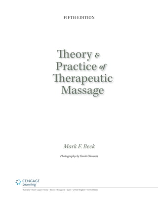Mark F. Beck
Photography by Yanik Chauvin
Australia • Brazil • Japan • Korea • Mexico • Singapore • Spain • United Kingdom • United States
FIFTH EDITION
Practice of
Therapeutic
Massage
Theory &
beck_FM_i_xxvii.indd iii 3/16/10 6:53 PM
 