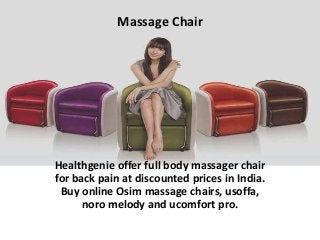 Massage Chair

Healthgenie offer full body massager chair
for back pain at discounted prices in India.
Buy online Osim massage chairs, usoffa,
noro melody and ucomfort pro.

 