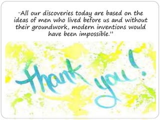 “All our discoveries today are based on the
ideas of men who lived before us and without
their groundwork, modern inventions would
have been impossible.”
 